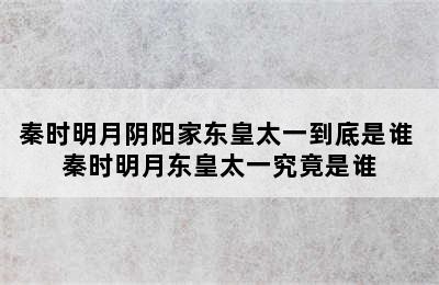 秦时明月阴阳家东皇太一到底是谁 秦时明月东皇太一究竟是谁